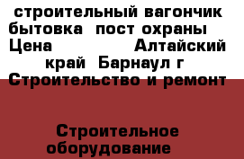 строительный вагончик.бытовка. пост охраны  › Цена ­ 130 000 - Алтайский край, Барнаул г. Строительство и ремонт » Строительное оборудование   